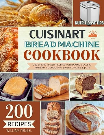 Cuisinart Bread Machine Cookbook: 200 Bread Maker Recipes for Baking Classic, Artisan, Sourdough, Sweet Loaves & Jams Incl. Nutrition & Helpful Tips!