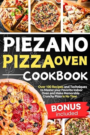 Piezano Pizza Oven Cookbook: Over 100 Recipes and Techniques to Master your Favorite Indoor Oven and Make Memorable Crunchy Pizza in No Time